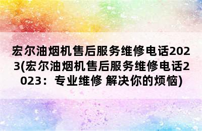 宏尔油烟机售后服务维修电话2023(宏尔油烟机售后服务维修电话2023：专业维修 解决你的烦恼)